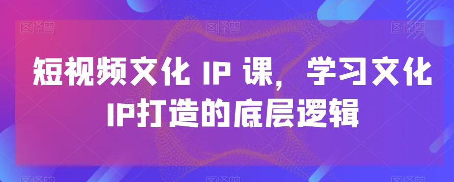 短视频文化IP课，学习文化IP打造的底层逻辑-第1张图片-我要自学网