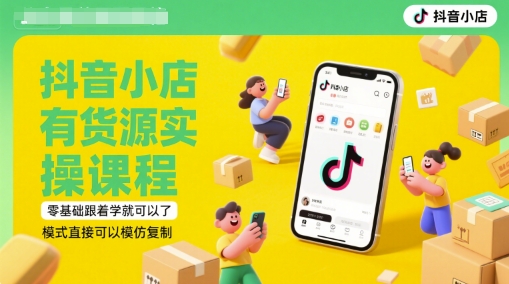 抖音小店有货源实操课程，零基础跟着学就可以了，模式直接可以模仿复制(更新6月)-第1张图片-我要自学网