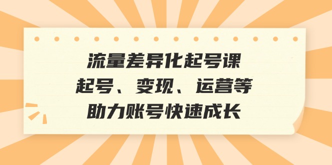 流量差异化起号课：起号、变现、运营等，助力账号快速成长-第1张图片-我要自学网