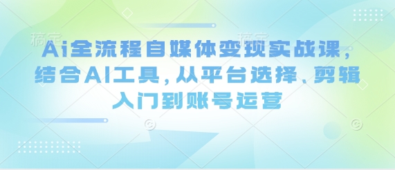 Ai全流程自媒体变现实战课，结合AI工具，从平台选择、剪辑入门到账号运营-第1张图片-我要自学网