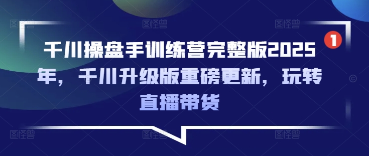 千川操盘手训练营完整版2025年，千川升级版重磅更新，玩转直播带货-第1张图片-我要自学网