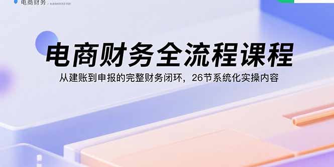 电商财务全流程课程:从建账到申报的完整财务闭环,26节系统化实操内容-第1张图片-我要自学网 电商财务全流程课程:从建账到申报的完整财务闭环,26节系统化实操内容-第1张图片-我要自学网