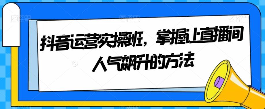 抖音运营实操班,掌握让直播间人气飙升的方法-第1张图片-我要自学网 抖音运营实操班,掌握让直播间人气飙升的方法-第1张图片-我要自学网