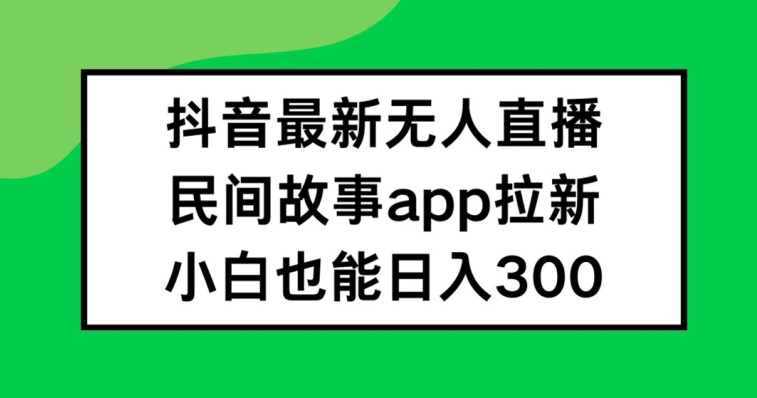 抖音无人直播，民间故事APP拉新，小白也能日入300+【揭秘】-第1张图片-我要自学网