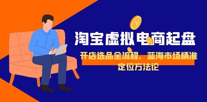 淘宝虚拟电商起盘，开店选品全流程，蓝海市场精准定位方法论-第1张图片-我要自学网