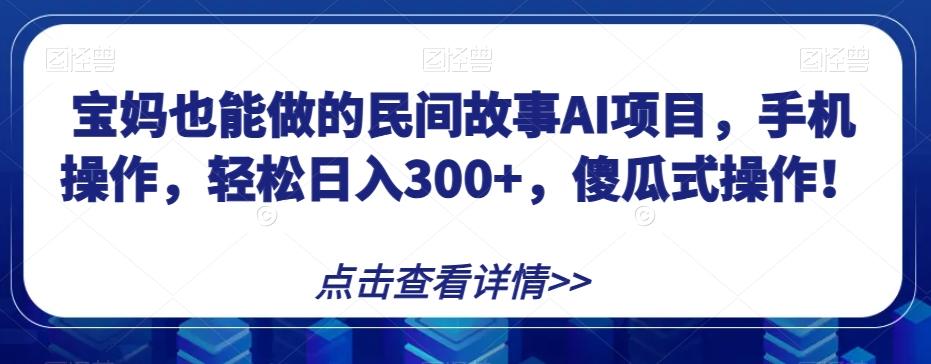 宝妈也能做的民间故事AI项目，手机操作，轻松日入300+，傻瓜式操作！【揭秘】-第1张图片-我要自学网