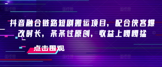 抖音融合链路短剧搬运项目，配合侠客爆改时长，条条过原创，收益嘎嘎猛-第1张图片-我要自学网