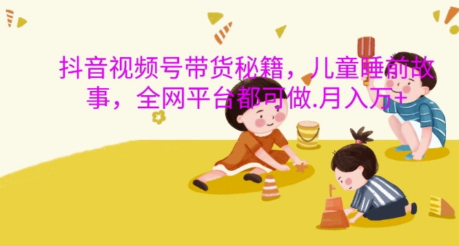 抖音视频号带货秘籍,儿童睡前故事,全网平台都可做,月入过W【揭秘】-第1张图片-我要自学网 抖音视频号带货秘籍,儿童睡前故事,全网平台都可做,月入过W【揭秘】-第1张图片-我要自学网