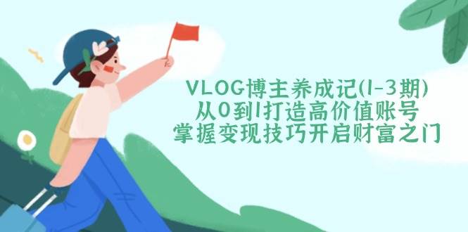 VLOG博主养成记(1-3期)从0到1打造高价值账号，掌握变现技巧开启财富之门-第1张图片-我要自学网
