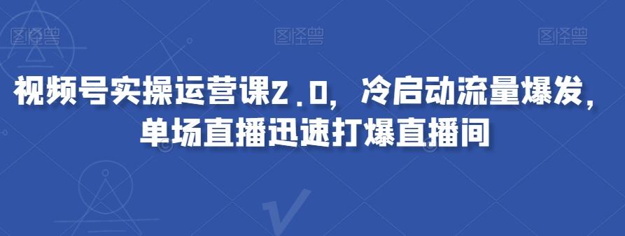 视频号实操运营课2.0，冷启动流量爆发，单场直播迅速打爆直播间-第1张图片-我要自学网