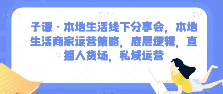 子谦·本地生活线下分享会，本地生活商家运营策略，底层逻辑，直播人货场，私域运营-第1张图片-我要自学网