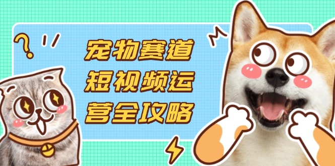 宠物赛道短视频运营全攻略,选品拍摄剪辑实操,实现流量到收益转化-第1张图片-我要自学网 宠物赛道短视频运营全攻略,选品拍摄剪辑实操,实现流量到收益转化-第1张图片-我要自学网