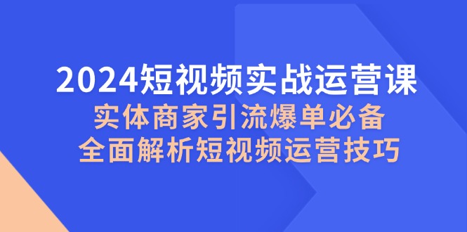 2024短视频实战运营课，实体商家引流爆单必备，全面解析短视频运营技巧-第1张图片-我要自学网