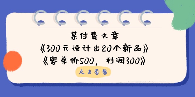 某付费文章:《300元设计出20个新品》+《客单价500,利润300》-第1张图片-我要自学网 某付费文章:《300元设计出20个新品》+《客单价500,利润300》-第1张图片-我要自学网