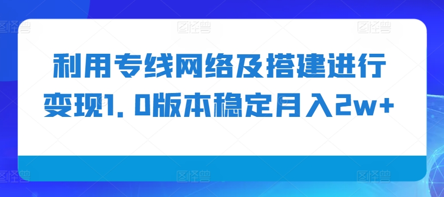 利用专线网络及搭建进行变现1.0版本稳定月入2w+【揭秘】-第1张图片-我要自学网
