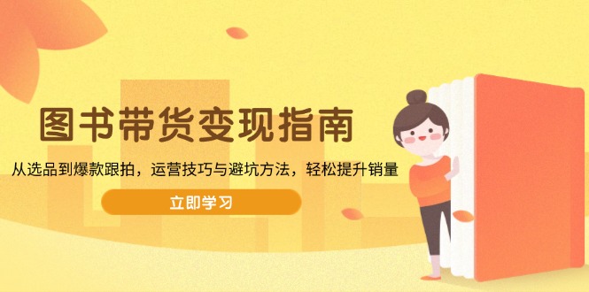 图书带货变现指南，从选品到爆款跟拍，运营技巧与避坑方法，轻松提升销量-第1张图片-我要自学网