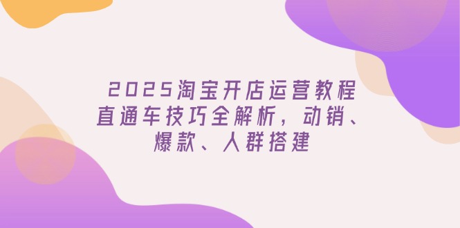 2025淘宝开店运营教程更新,直通车技巧全解析,动销、爆款、人群搭建-第1张图片-我要自学网 2025淘宝开店运营教程更新,直通车技巧全解析,动销、爆款、人群搭建-第1张图片-我要自学网