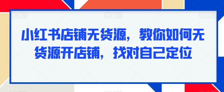 小红书店铺无货源,教你如何无货源开店铺,找对自己定位-第1张图片-我要自学网 小红书店铺无货源,教你如何无货源开店铺,找对自己定位-第1张图片-我要自学网