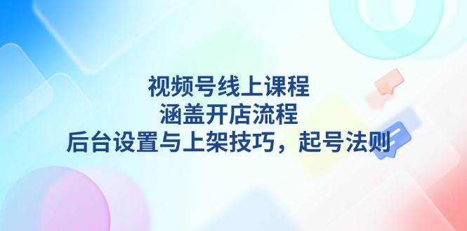 视频号线上课程详解，涵盖开店流程，后台设置与上架技巧，起号法则-第1张图片-我要自学网