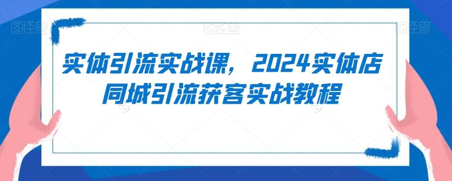 实体引流实战课，2024实体店同城引流获客实战教程-第1张图片-我要自学网
