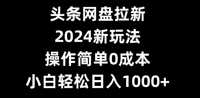头条网盘拉新，2024新玩法，操作简单0成本，小白轻松日入1000+-第1张图片-我要自学网
