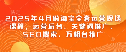 2025年4月份淘宝全套运营现场课程，运营后台、关键词推广、SEO搜索、万相台推广-第1张图片-我要自学网