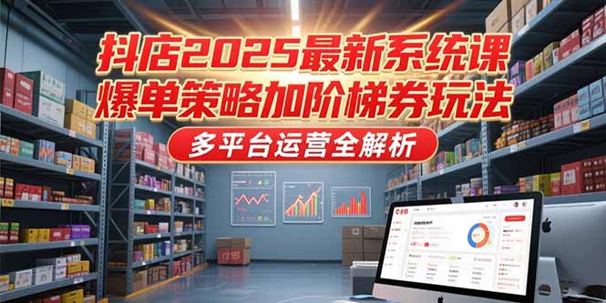 抖店2025最新系统课，爆单策略加阶梯券玩法，多平台运营全解析-第1张图片-我要自学网