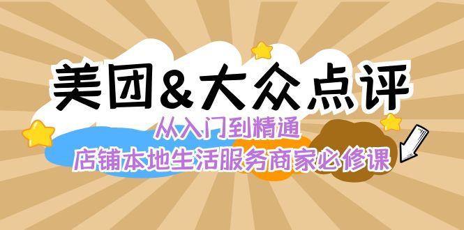 美团+大众点评 从入门到精通：店铺本地生活 流量提升 店铺运营 推广秘术 评价管理-第1张图片-我要自学网