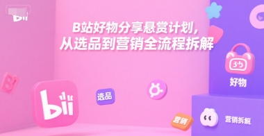 B站好物分享悬赏计划，从选品到营销全流程拆解-第1张图片-我要自学网