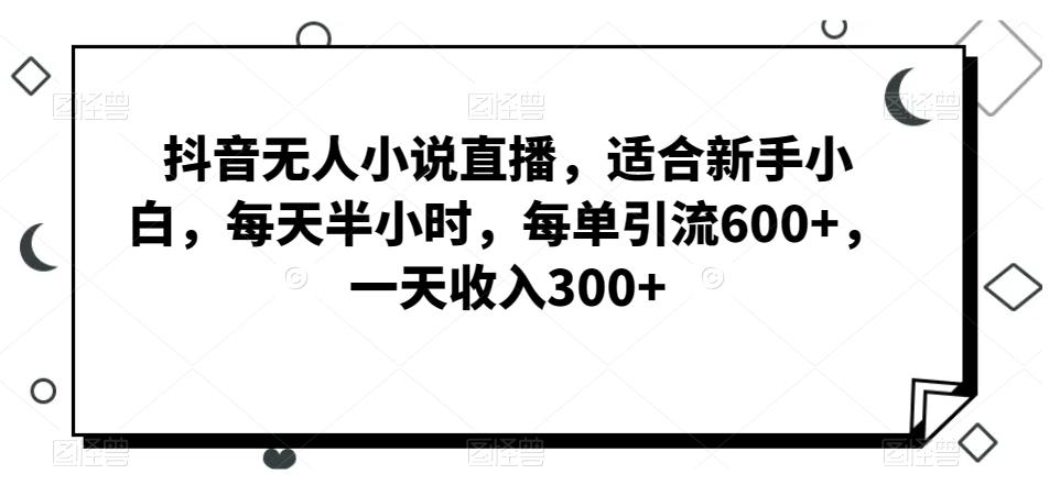 抖音无人小说直播，适合新手小白，每天半小时，每单引流600+，一天收入300+-第1张图片-我要自学网