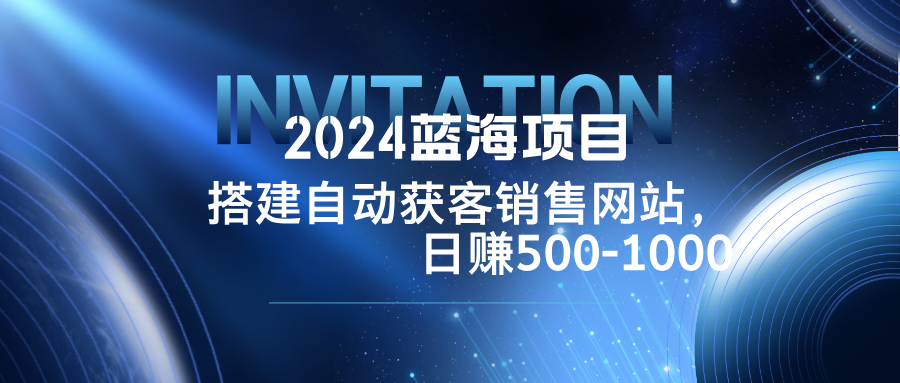 2024蓝海项目，搭建销售网站，自动获客，日赚500-1000-第1张图片-我要自学网