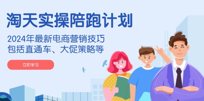 淘天实操陪跑计划，2024年最新电商营销技巧，包括直通车、大促策略等-第1张图片-我要自学网