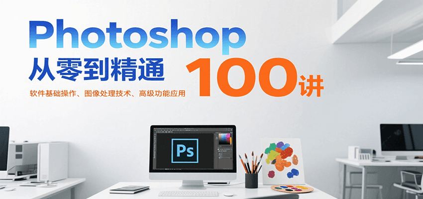 Photoshop从零到精通100讲：软件基础操作、图像处理技术、高级功能应用-第1张图片-我要自学网