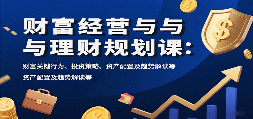 财富经营与理财规划课：财富关键行为、投资策略、资产配置及趋势解读等-第1张图片-我要自学网