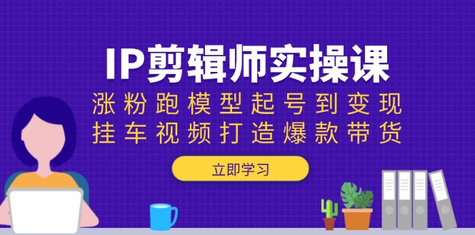 IP剪辑师实操课:涨粉跑模型起号到变现,挂车视频打造爆款带货-第1张图片-我要自学网 IP剪辑师实操课:涨粉跑模型起号到变现,挂车视频打造爆款带货-第1张图片-我要自学网