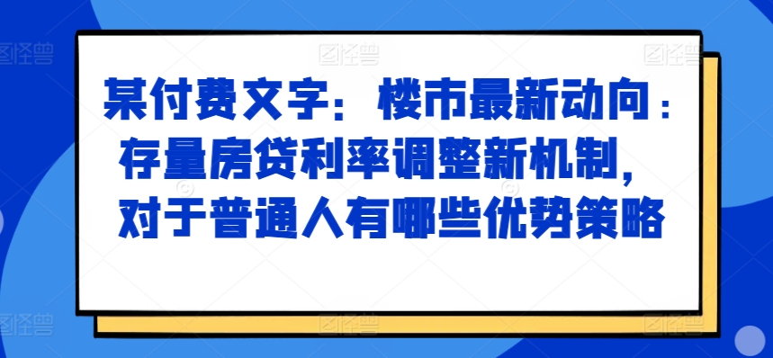 某付费文章：楼市最新动向，存量房贷利率调整新机制，对于普通人有哪些优势策略-第1张图片-我要自学网