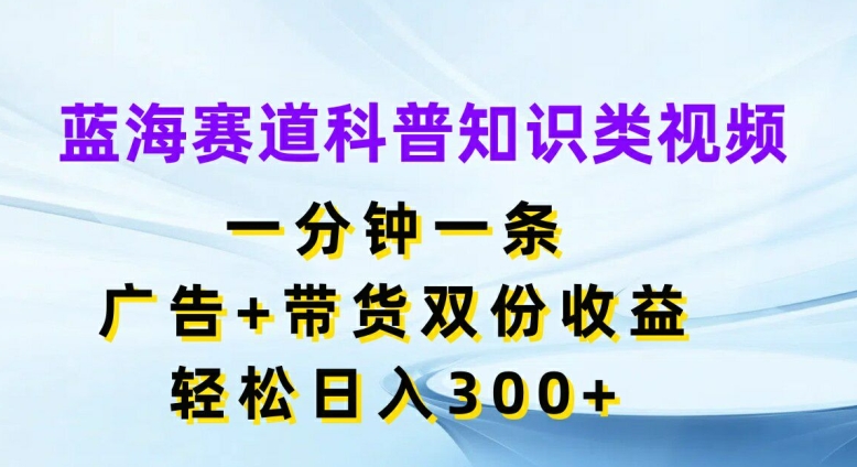蓝海赛道科普知识类视频,一分钟一条,广告+带货双份收益,轻松日入300+【揭秘】-第1张图片-我要自学网 蓝海赛道科普知识类视频,一分钟一条,广告+带货双份收益,轻松日入300+【揭秘】-第1张图片-我要自学网
