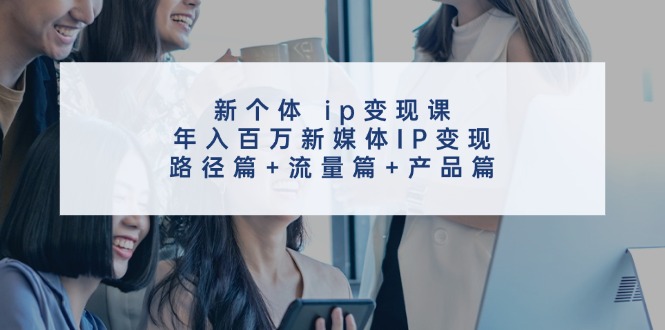新个体ip变现课，年入百万新媒体IP变现，路径篇+流量篇+产品篇-第1张图片-我要自学网