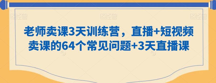 老师卖课3天训练营，直播+短视频卖课的64个常见问题+3天直播课-第1张图片-我要自学网
