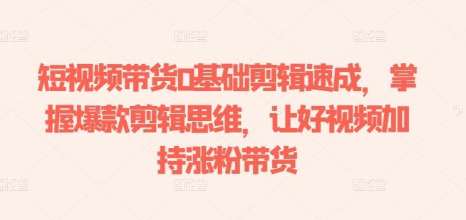 短视频带货0基础剪辑速成，掌握爆款剪辑思维，让好视频加持涨粉带货-第1张图片-我要自学网
