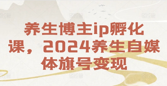 养生博主ip孵化课，2024养生自媒体旗号变现-第1张图片-我要自学网