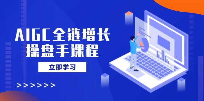 AIGC全链增长操盘手课程，从AI基础到私有化应用，轻松驾驭AI助力营销-第1张图片-我要自学网