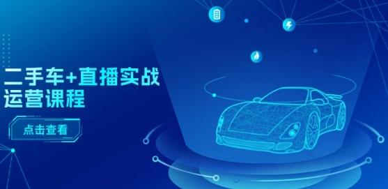 二手车+直播实战运营课程：直播推荐/短视频推荐/千川投放/直播全流程-第1张图片-我要自学网