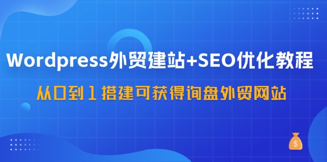 WordPress外贸建站+SEO优化教程，从0到1搭建可获得询盘外贸网站(57节课)-第1张图片-我要自学网