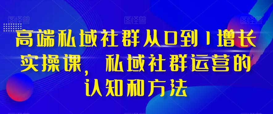 高端私域社群从0到1增长实操课，私域社群运营的认知和方法-第1张图片-我要自学网