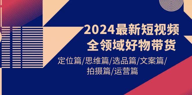 (9818期)2024最新短视频全领域好物带货 定位篇/思维篇/选品篇/文案篇/拍摄篇/运营篇-第1张图片-我要自学网