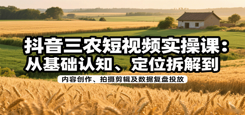 抖音三农短视频实操课：从基础认知、定位拆解到内容创作、拍摄剪辑及数据复盘投放-第1张图片-我要自学网