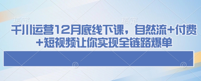 千川运营12月底线下课，自然流+付费+短视频让你实现全链路爆单-第1张图片-我要自学网