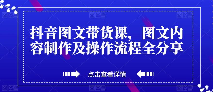 抖音图文带货课，图文内容制作及操作流程全分享-第1张图片-我要自学网