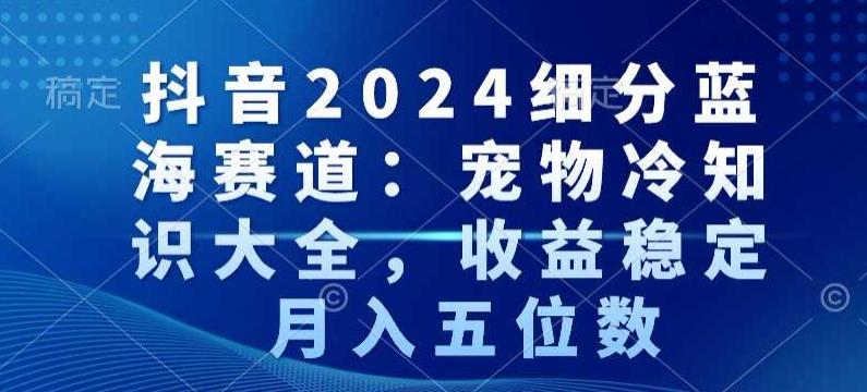 抖音2024细分蓝海赛道：宠物冷知识大全，收益稳定，月入五位数【揭秘】-第1张图片-我要自学网
